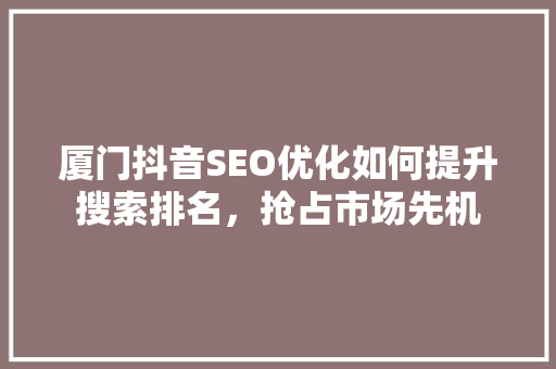 厦门抖音SEO优化如何提升搜索排名，抢占市场先机
