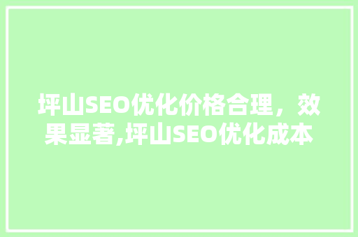 坪山SEO优化价格合理，效果显著,坪山SEO优化成本与价值