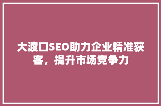 大渡口SEO助力企业精准获客，提升市场竞争力