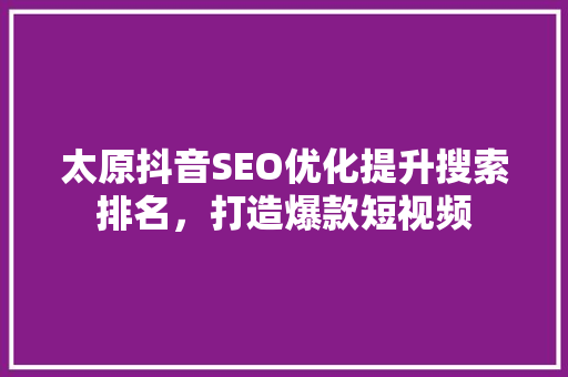 太原抖音SEO优化提升搜索排名，打造爆款短视频