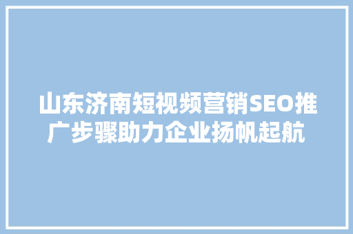 山东济南短视频营销SEO推广步骤助力企业扬帆起航