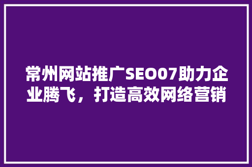 常州网站推广SEO07助力企业腾飞，打造高效网络营销步骤