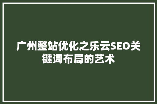 广州整站优化之乐云SEO关键词布局的艺术