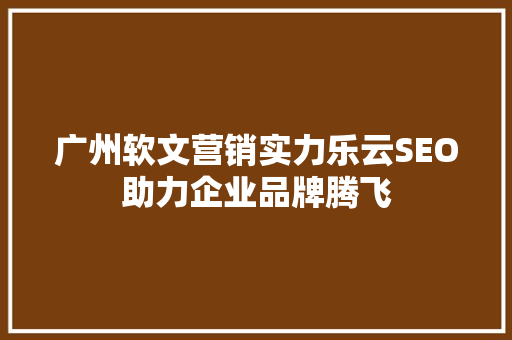 广州软文营销实力乐云SEO助力企业品牌腾飞