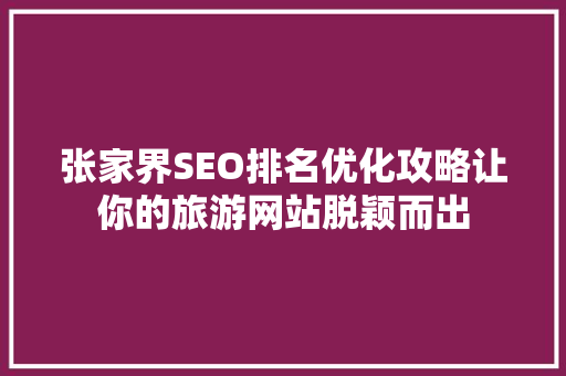 张家界SEO排名优化攻略让你的旅游网站脱颖而出