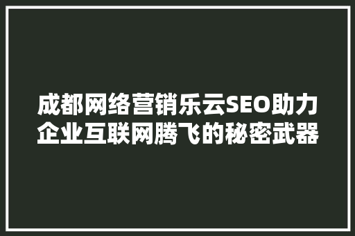 成都网络营销乐云SEO助力企业互联网腾飞的秘密武器  第1张