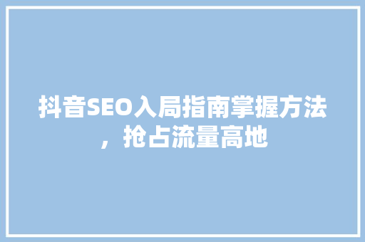 抖音SEO入局指南掌握方法，抢占流量高地