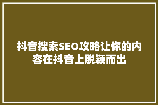 抖音搜索SEO攻略让你的内容在抖音上脱颖而出