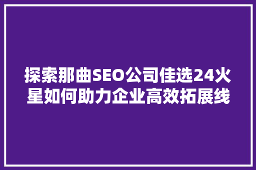 探索那曲SEO公司佳选24火星如何助力企业高效拓展线上市场