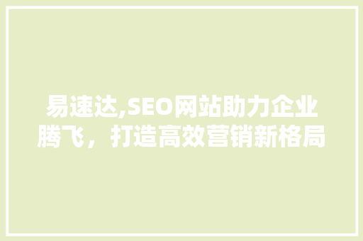 易速达,SEO网站助力企业腾飞，打造高效营销新格局