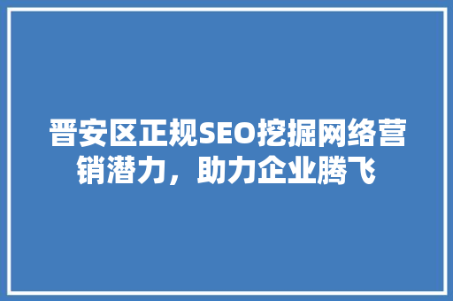 晋安区正规SEO挖掘网络营销潜力，助力企业腾飞