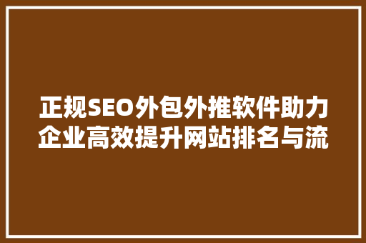 正规SEO外包外推软件助力企业高效提升网站排名与流量