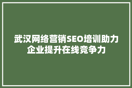 武汉网络营销SEO培训助力企业提升在线竞争力