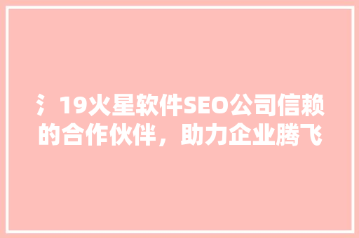 氵19火星软件SEO公司信赖的合作伙伴，助力企业腾飞