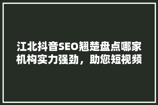 江北抖音SEO翘楚盘点哪家机构实力强劲，助您短视频内容脱颖而出