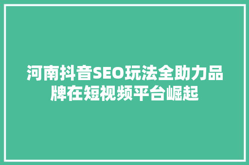 河南抖音SEO玩法全助力品牌在短视频平台崛起