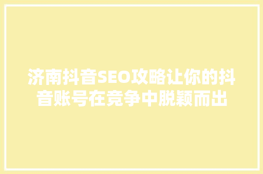 济南抖音SEO攻略让你的抖音账号在竞争中脱颖而出