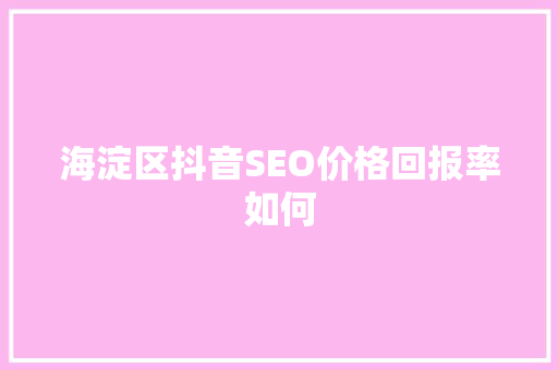 海淀区抖音SEO价格回报率如何