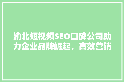 渝北短视频SEO口碑公司助力企业品牌崛起，高效营销方法