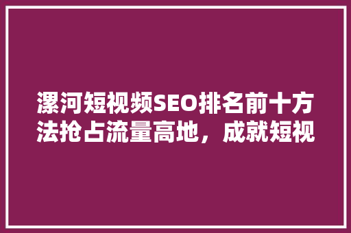 漯河短视频SEO排名前十方法抢占流量高地，成就短视频霸主