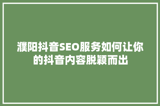 濮阳抖音SEO服务如何让你的抖音内容脱颖而出