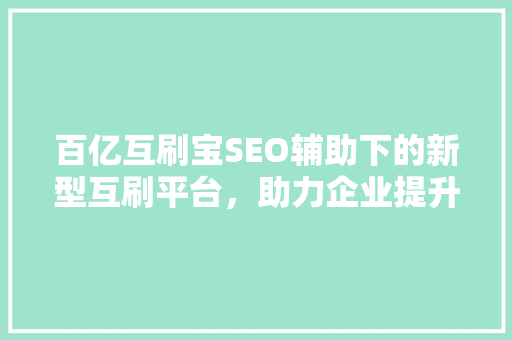 百亿互刷宝SEO辅助下的新型互刷平台，助力企业提升品牌影响力