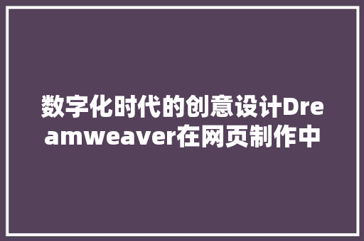 数字化时代的创意设计Dreamweaver在网页制作中的角色与价值