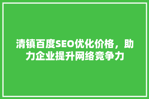 清镇百度SEO优化价格，助力企业提升网络竞争力
