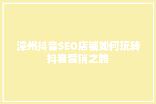 漳州抖音SEO店铺如何玩转抖音营销之路