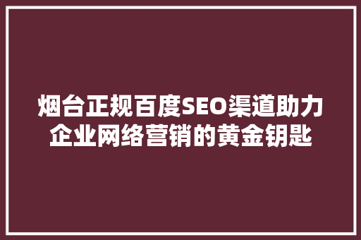 烟台正规百度SEO渠道助力企业网络营销的黄金钥匙