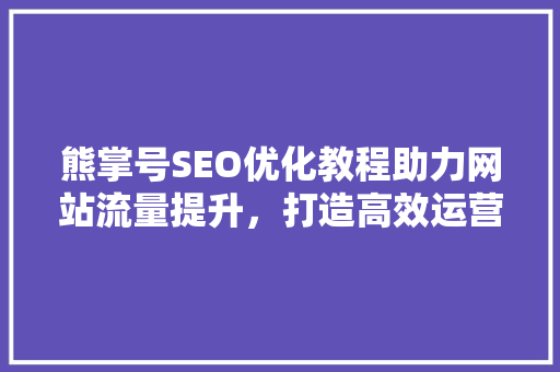 熊掌号SEO优化教程助力网站流量提升，打造高效运营步骤