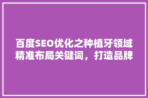 百度SEO优化之种植牙领域精准布局关键词，打造品牌影响力
