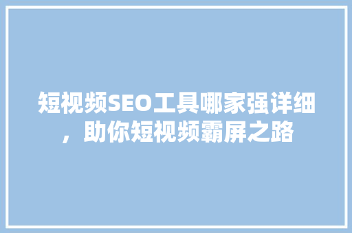 短视频SEO工具哪家强详细，助你短视频霸屏之路