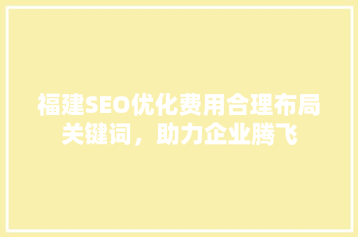福建SEO优化费用合理布局关键词，助力企业腾飞