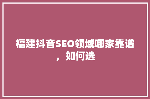福建抖音SEO领域哪家靠谱，如何选