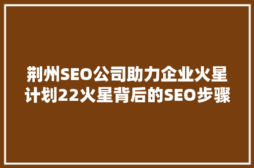 荆州SEO公司助力企业火星计划22火星背后的SEO步骤