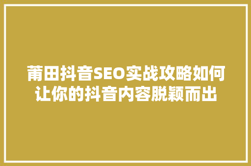 莆田抖音SEO实战攻略如何让你的抖音内容脱颖而出