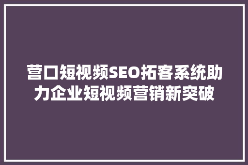营口短视频SEO拓客系统助力企业短视频营销新突破