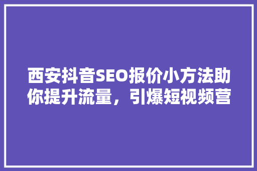西安抖音SEO报价小方法助你提升流量，引爆短视频营销