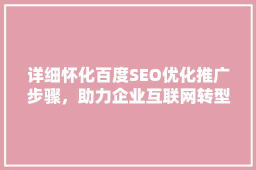 详细怀化百度SEO优化推广步骤，助力企业互联网转型