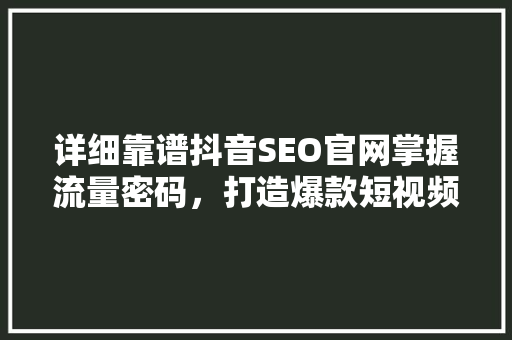 详细靠谱抖音SEO官网掌握流量密码，打造爆款短视频
