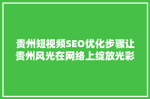 贵州短视频SEO优化步骤让贵州风光在网络上绽放光彩