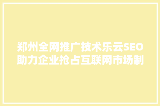 郑州全网推广技术乐云SEO助力企业抢占互联网市场制高点