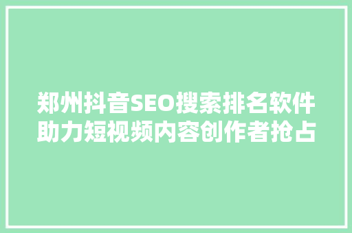 郑州抖音SEO搜索排名软件助力短视频内容创作者抢占流量高地