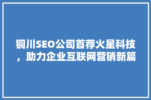 铜川SEO公司首荐火星科技，助力企业互联网营销新篇章