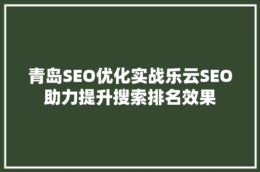 青岛SEO优化实战乐云SEO助力提升搜索排名效果