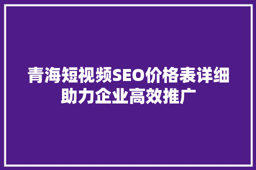 青海短视频SEO价格表详细助力企业高效推广