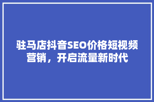 驻马店抖音SEO价格短视频营销，开启流量新时代