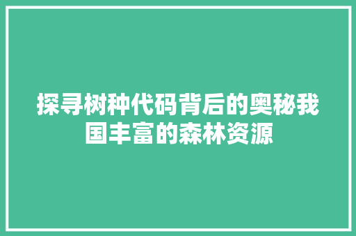 探寻树种代码背后的奥秘我国丰富的森林资源