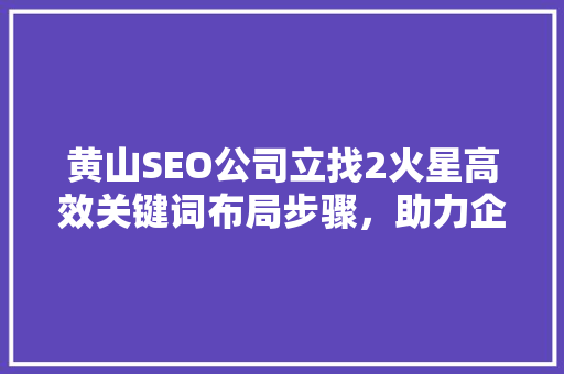 黄山SEO公司立找2火星高效关键词布局步骤，助力企业网络营销